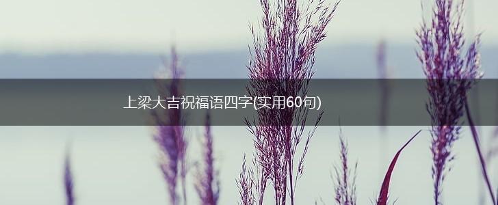 上梁大吉祝福语四字(实用60句),第1张