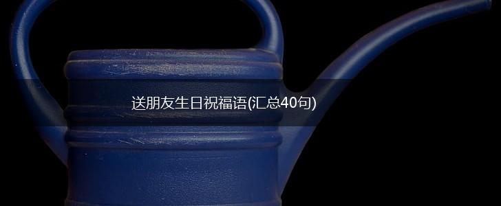 送朋友生日祝福语(汇总40句),第1张